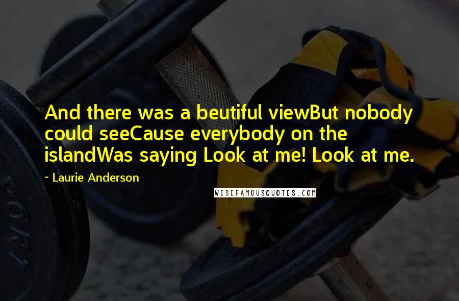 Laurie Anderson Quotes: And there was a beutiful viewBut nobody could seeCause everybody on the islandWas saying Look at me! Look at me.