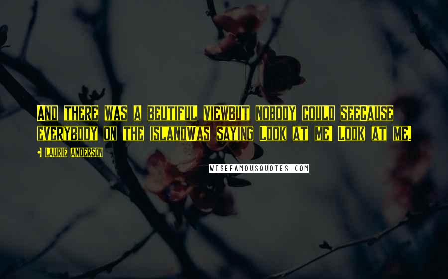 Laurie Anderson Quotes: And there was a beutiful viewBut nobody could seeCause everybody on the islandWas saying Look at me! Look at me.