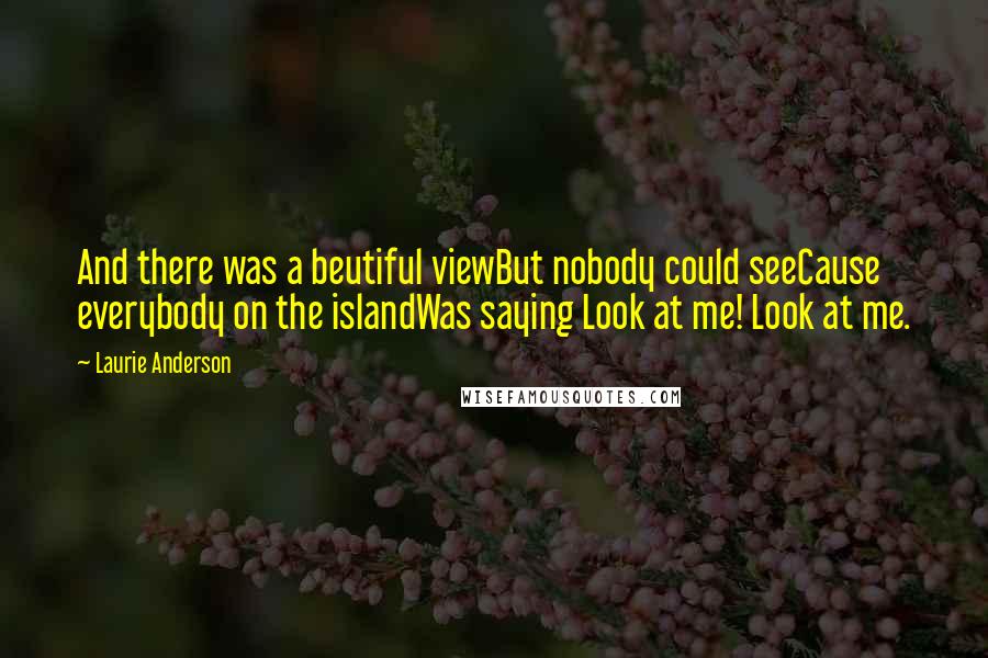 Laurie Anderson Quotes: And there was a beutiful viewBut nobody could seeCause everybody on the islandWas saying Look at me! Look at me.