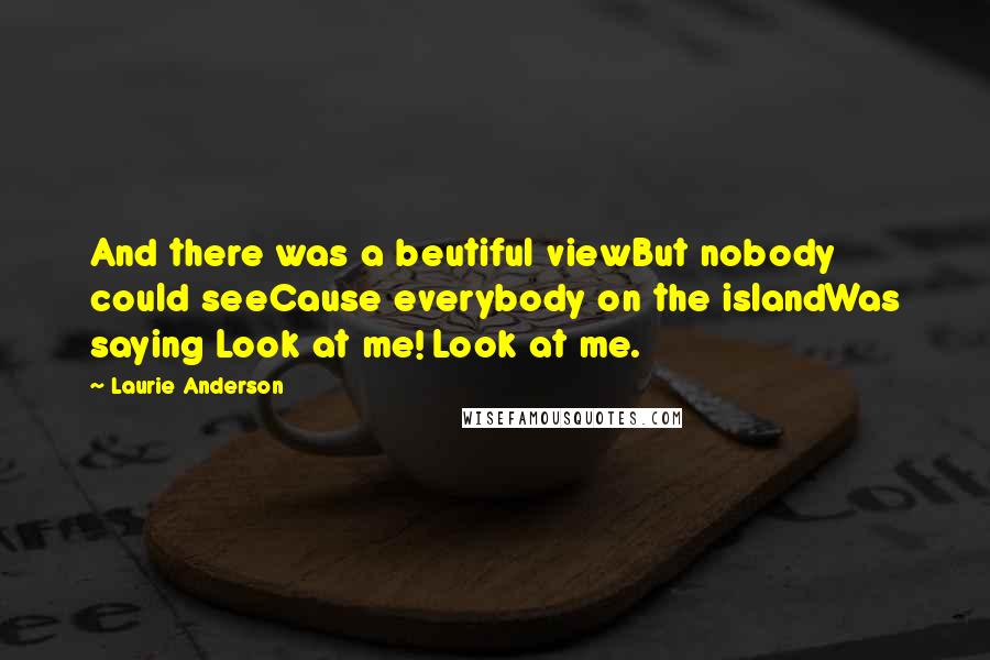 Laurie Anderson Quotes: And there was a beutiful viewBut nobody could seeCause everybody on the islandWas saying Look at me! Look at me.