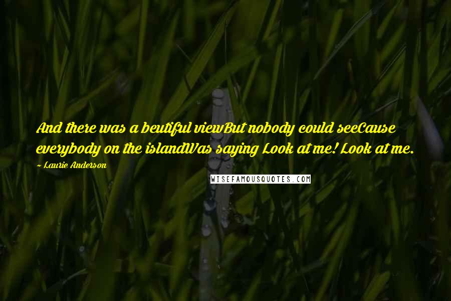 Laurie Anderson Quotes: And there was a beutiful viewBut nobody could seeCause everybody on the islandWas saying Look at me! Look at me.