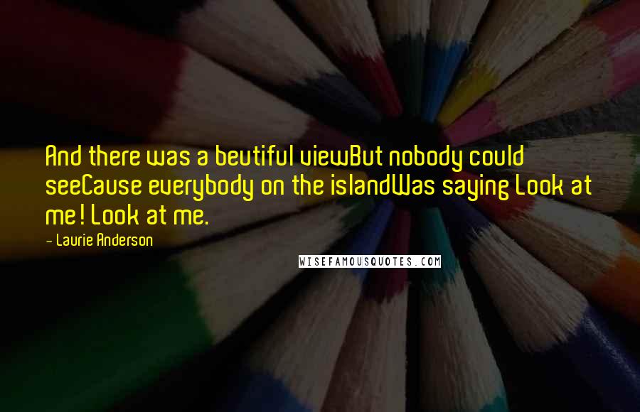 Laurie Anderson Quotes: And there was a beutiful viewBut nobody could seeCause everybody on the islandWas saying Look at me! Look at me.