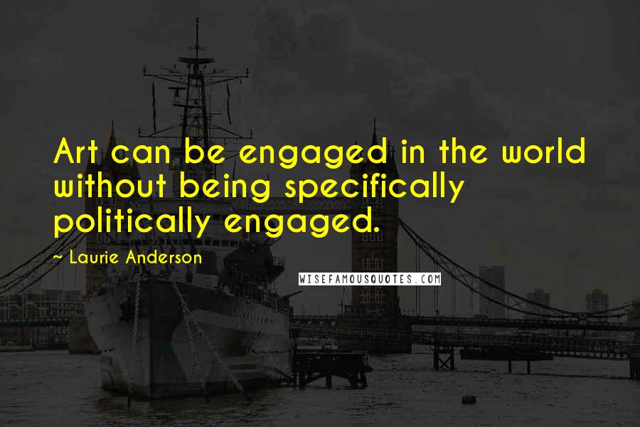 Laurie Anderson Quotes: Art can be engaged in the world without being specifically politically engaged.