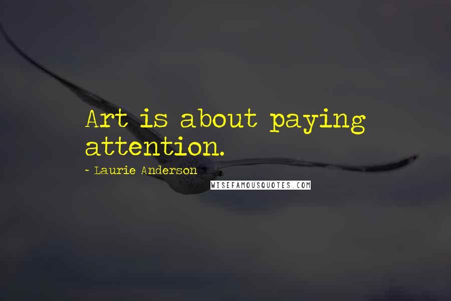 Laurie Anderson Quotes: Art is about paying attention.