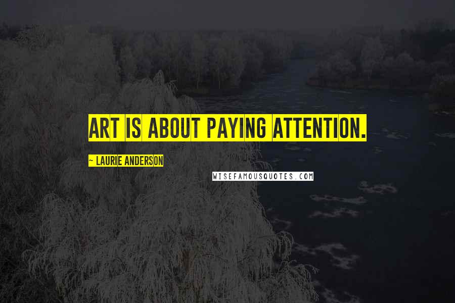 Laurie Anderson Quotes: Art is about paying attention.