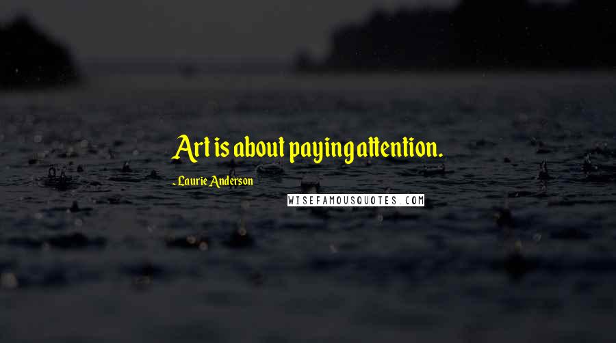 Laurie Anderson Quotes: Art is about paying attention.