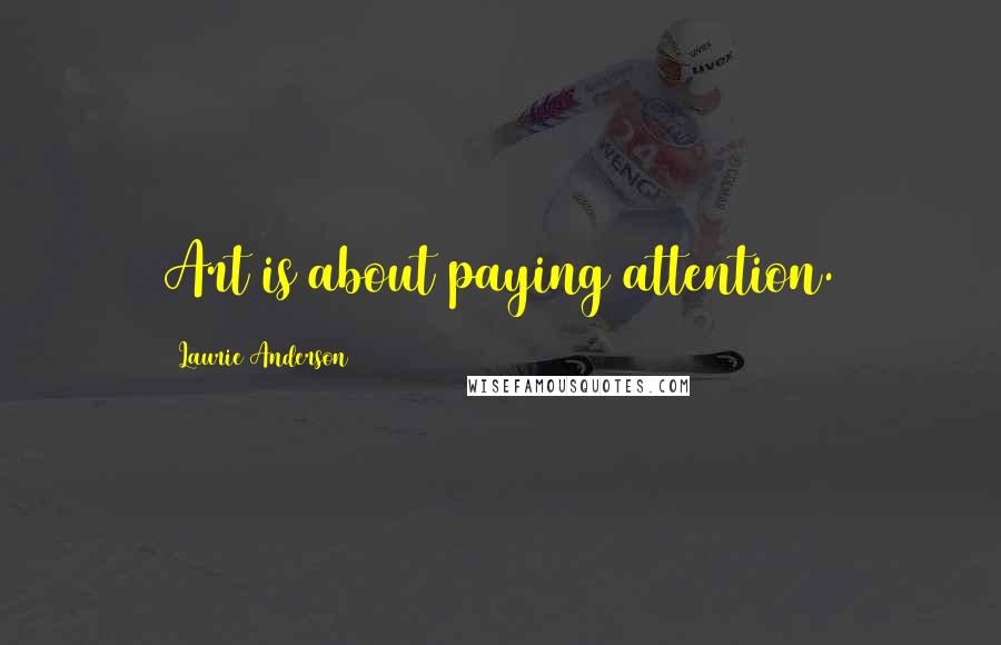 Laurie Anderson Quotes: Art is about paying attention.