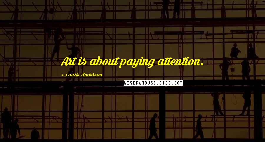 Laurie Anderson Quotes: Art is about paying attention.