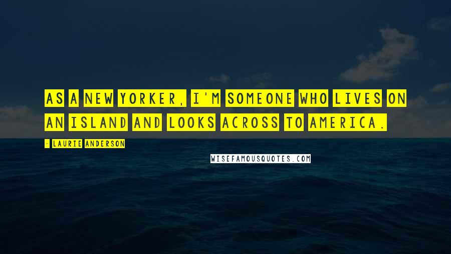 Laurie Anderson Quotes: As a New Yorker, I'm someone who lives on an island and looks across to America.