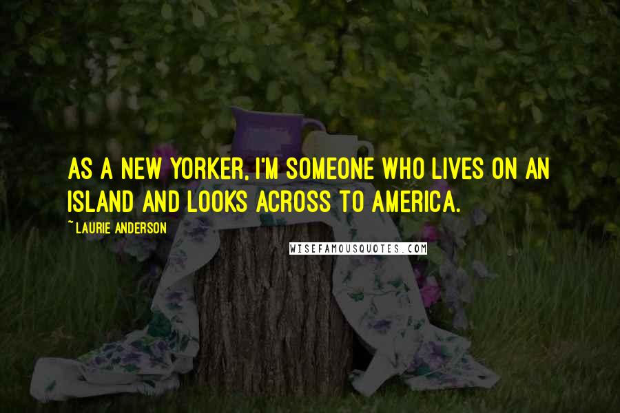 Laurie Anderson Quotes: As a New Yorker, I'm someone who lives on an island and looks across to America.