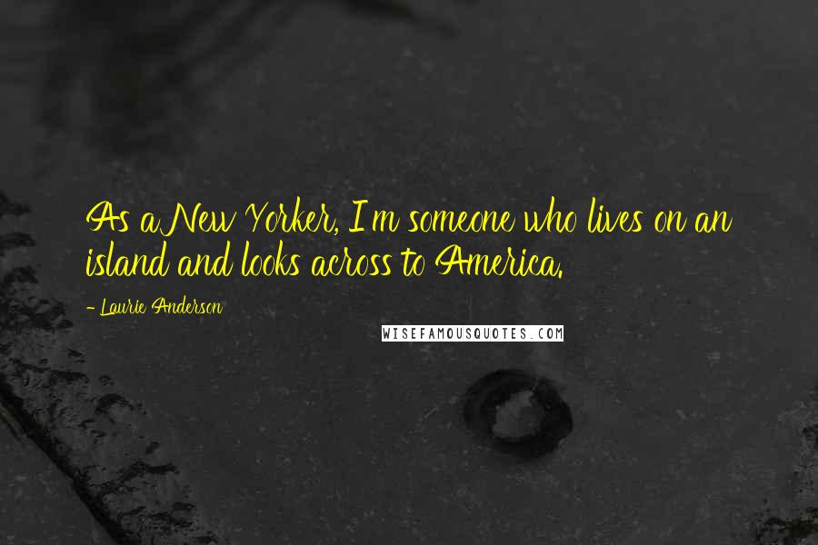 Laurie Anderson Quotes: As a New Yorker, I'm someone who lives on an island and looks across to America.