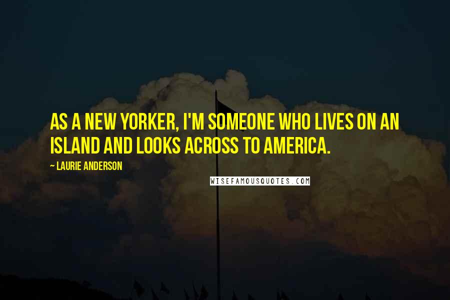 Laurie Anderson Quotes: As a New Yorker, I'm someone who lives on an island and looks across to America.