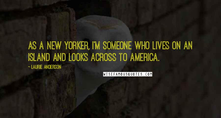 Laurie Anderson Quotes: As a New Yorker, I'm someone who lives on an island and looks across to America.