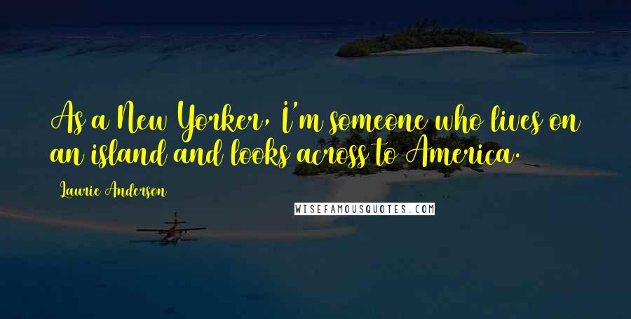 Laurie Anderson Quotes: As a New Yorker, I'm someone who lives on an island and looks across to America.
