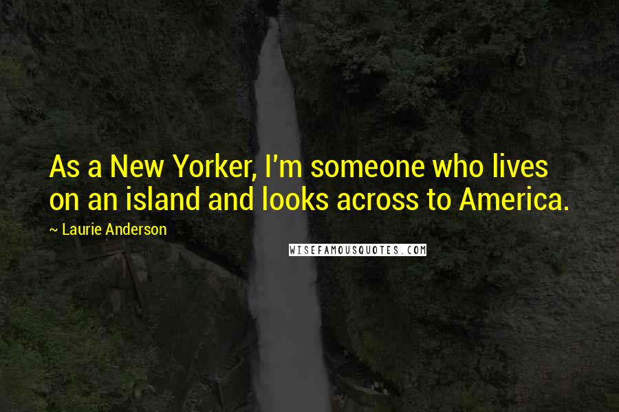 Laurie Anderson Quotes: As a New Yorker, I'm someone who lives on an island and looks across to America.