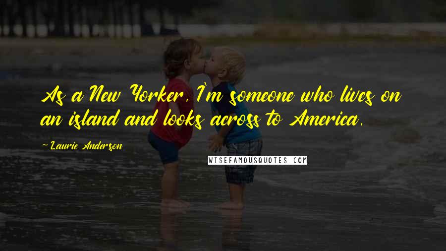 Laurie Anderson Quotes: As a New Yorker, I'm someone who lives on an island and looks across to America.