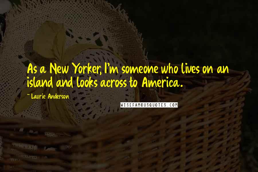 Laurie Anderson Quotes: As a New Yorker, I'm someone who lives on an island and looks across to America.