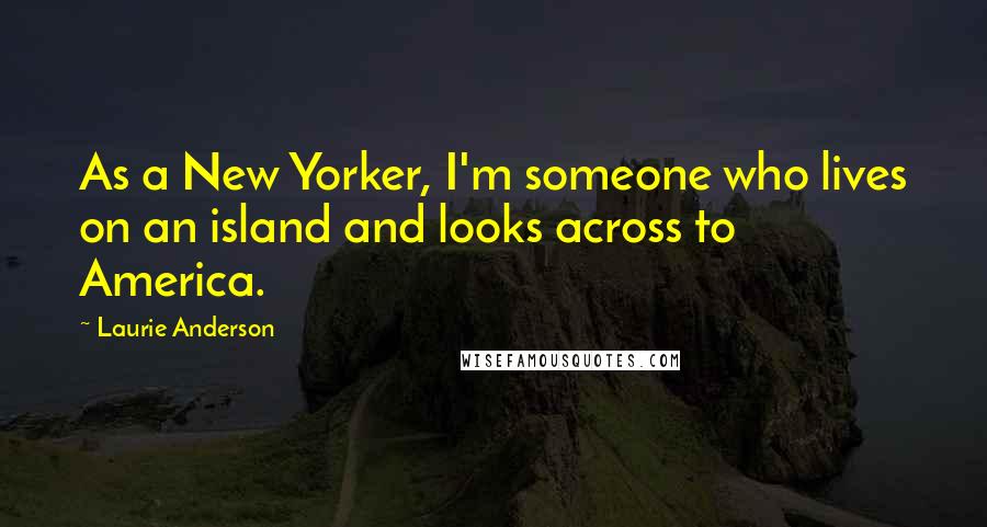 Laurie Anderson Quotes: As a New Yorker, I'm someone who lives on an island and looks across to America.