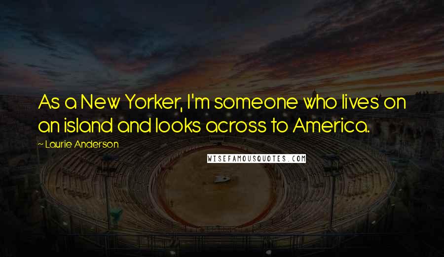 Laurie Anderson Quotes: As a New Yorker, I'm someone who lives on an island and looks across to America.