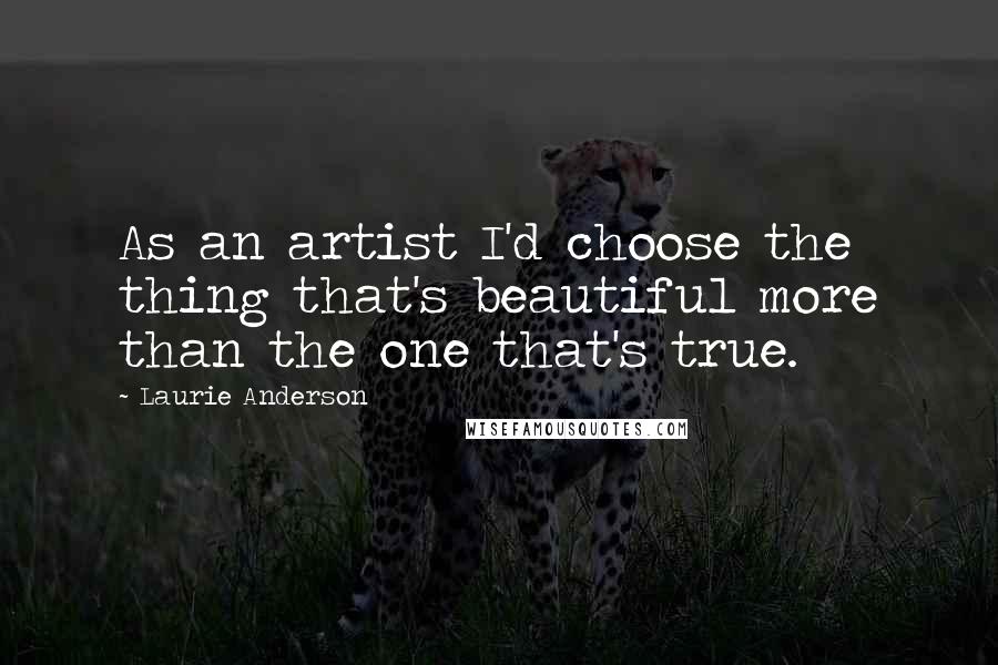 Laurie Anderson Quotes: As an artist I'd choose the thing that's beautiful more than the one that's true.