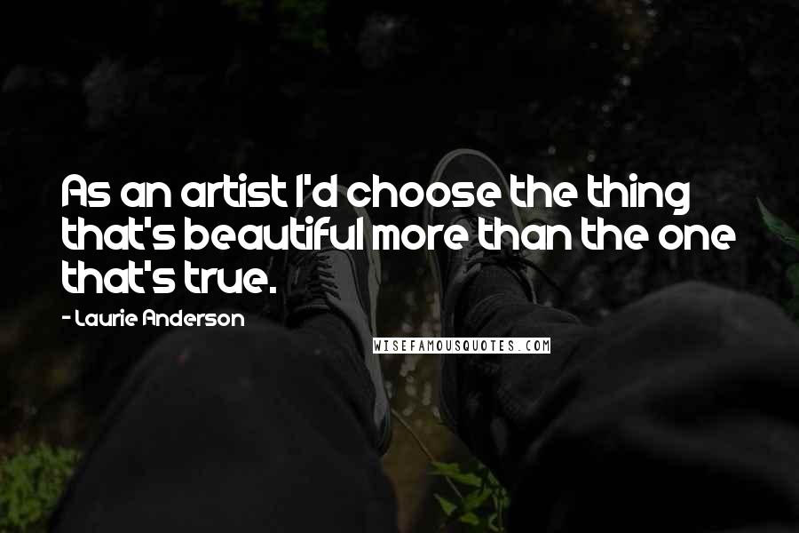 Laurie Anderson Quotes: As an artist I'd choose the thing that's beautiful more than the one that's true.