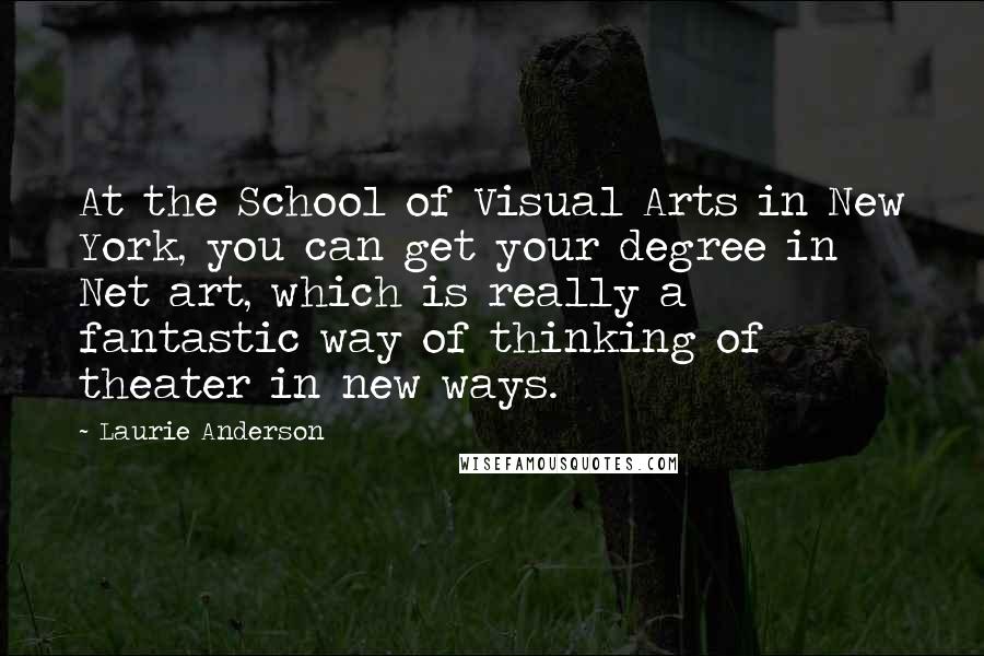 Laurie Anderson Quotes: At the School of Visual Arts in New York, you can get your degree in Net art, which is really a fantastic way of thinking of theater in new ways.