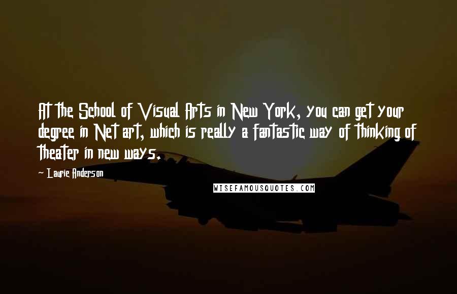 Laurie Anderson Quotes: At the School of Visual Arts in New York, you can get your degree in Net art, which is really a fantastic way of thinking of theater in new ways.