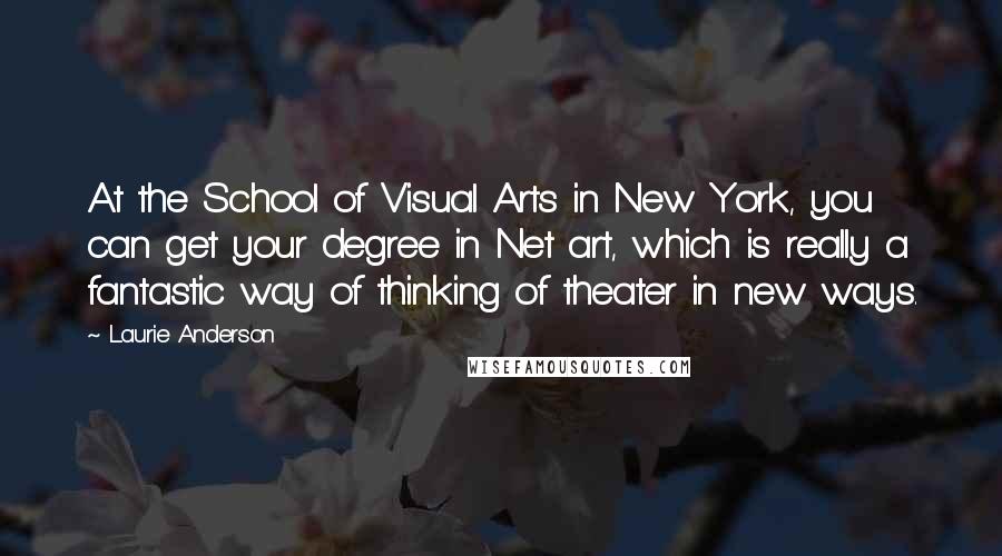 Laurie Anderson Quotes: At the School of Visual Arts in New York, you can get your degree in Net art, which is really a fantastic way of thinking of theater in new ways.