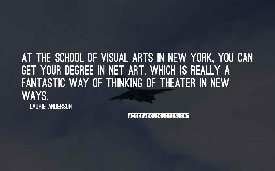 Laurie Anderson Quotes: At the School of Visual Arts in New York, you can get your degree in Net art, which is really a fantastic way of thinking of theater in new ways.