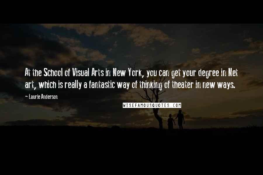 Laurie Anderson Quotes: At the School of Visual Arts in New York, you can get your degree in Net art, which is really a fantastic way of thinking of theater in new ways.