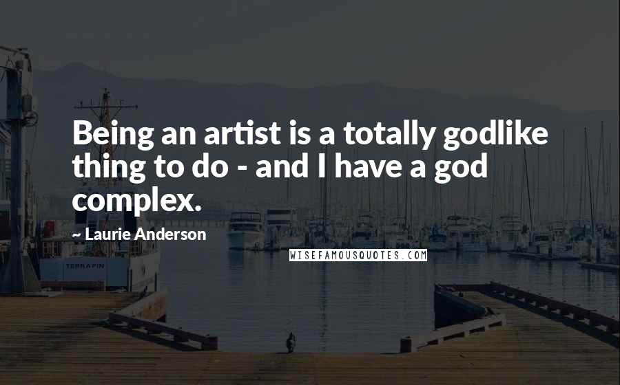 Laurie Anderson Quotes: Being an artist is a totally godlike thing to do - and I have a god complex.