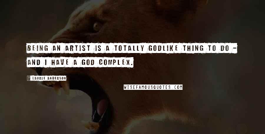 Laurie Anderson Quotes: Being an artist is a totally godlike thing to do - and I have a god complex.