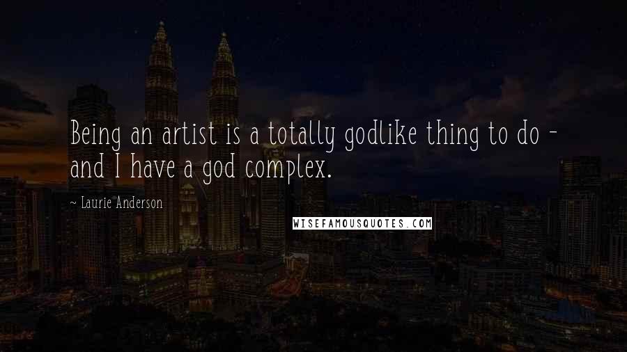 Laurie Anderson Quotes: Being an artist is a totally godlike thing to do - and I have a god complex.