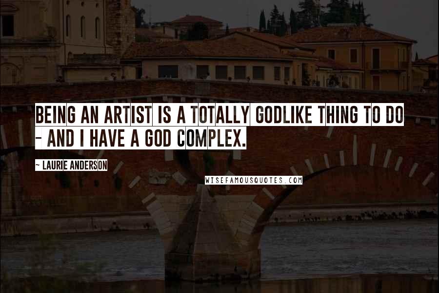 Laurie Anderson Quotes: Being an artist is a totally godlike thing to do - and I have a god complex.