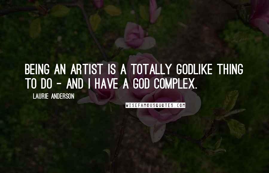 Laurie Anderson Quotes: Being an artist is a totally godlike thing to do - and I have a god complex.