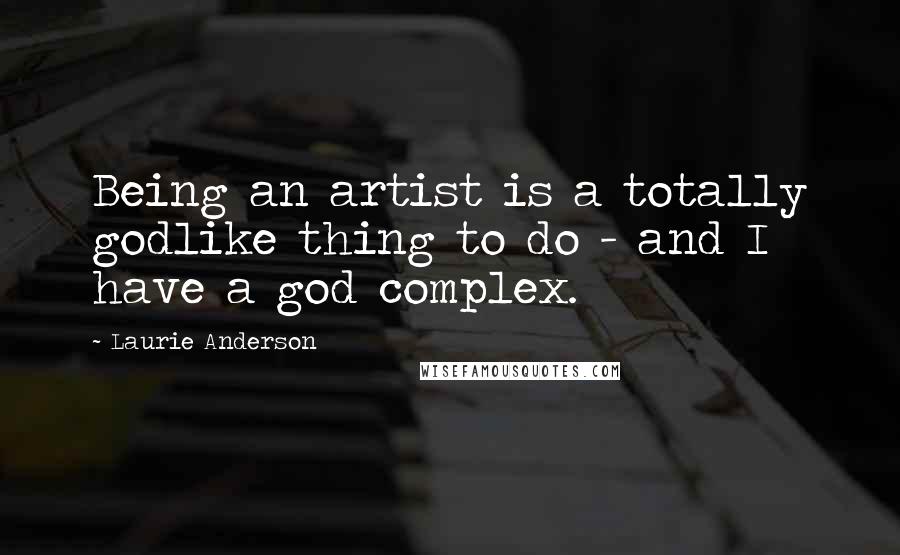 Laurie Anderson Quotes: Being an artist is a totally godlike thing to do - and I have a god complex.