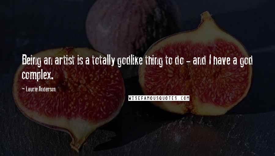 Laurie Anderson Quotes: Being an artist is a totally godlike thing to do - and I have a god complex.