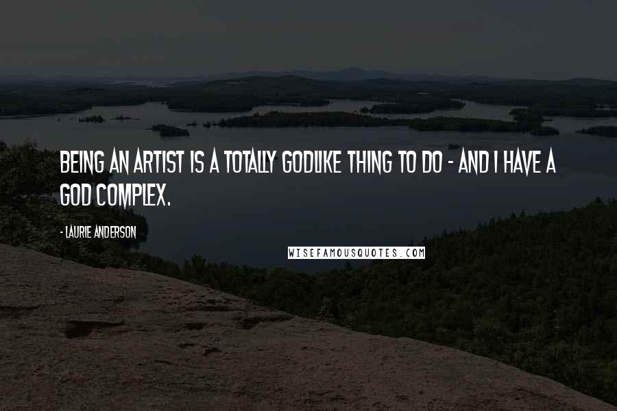 Laurie Anderson Quotes: Being an artist is a totally godlike thing to do - and I have a god complex.