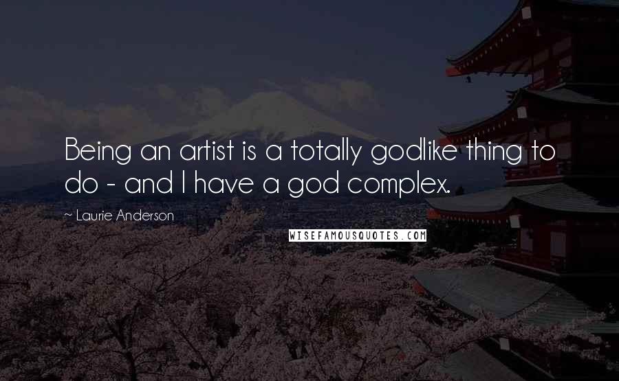 Laurie Anderson Quotes: Being an artist is a totally godlike thing to do - and I have a god complex.