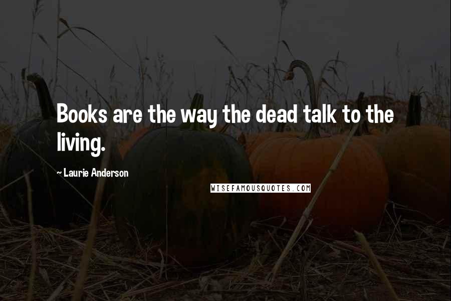 Laurie Anderson Quotes: Books are the way the dead talk to the living.