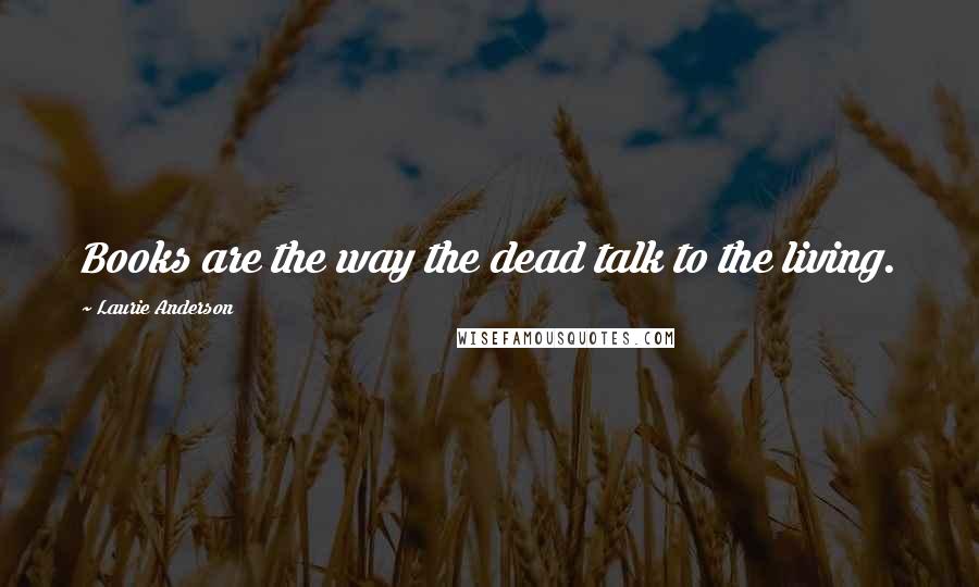 Laurie Anderson Quotes: Books are the way the dead talk to the living.