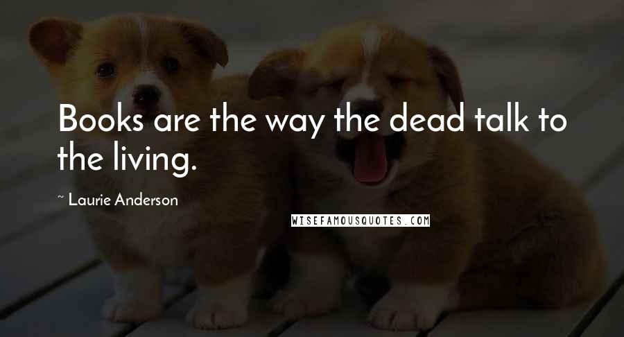 Laurie Anderson Quotes: Books are the way the dead talk to the living.