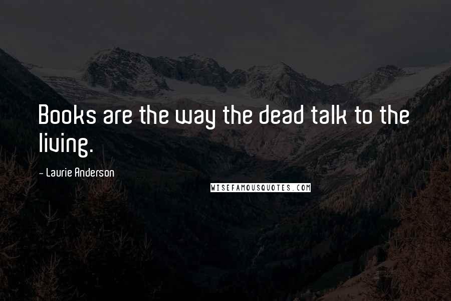 Laurie Anderson Quotes: Books are the way the dead talk to the living.