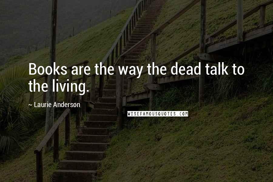 Laurie Anderson Quotes: Books are the way the dead talk to the living.