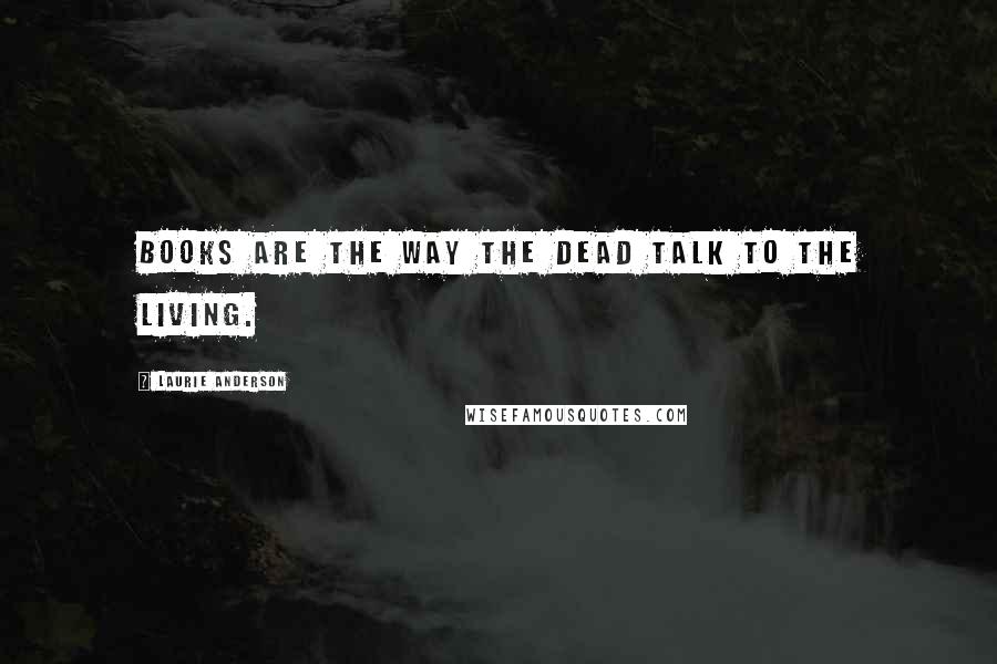 Laurie Anderson Quotes: Books are the way the dead talk to the living.