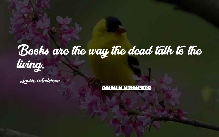 Laurie Anderson Quotes: Books are the way the dead talk to the living.
