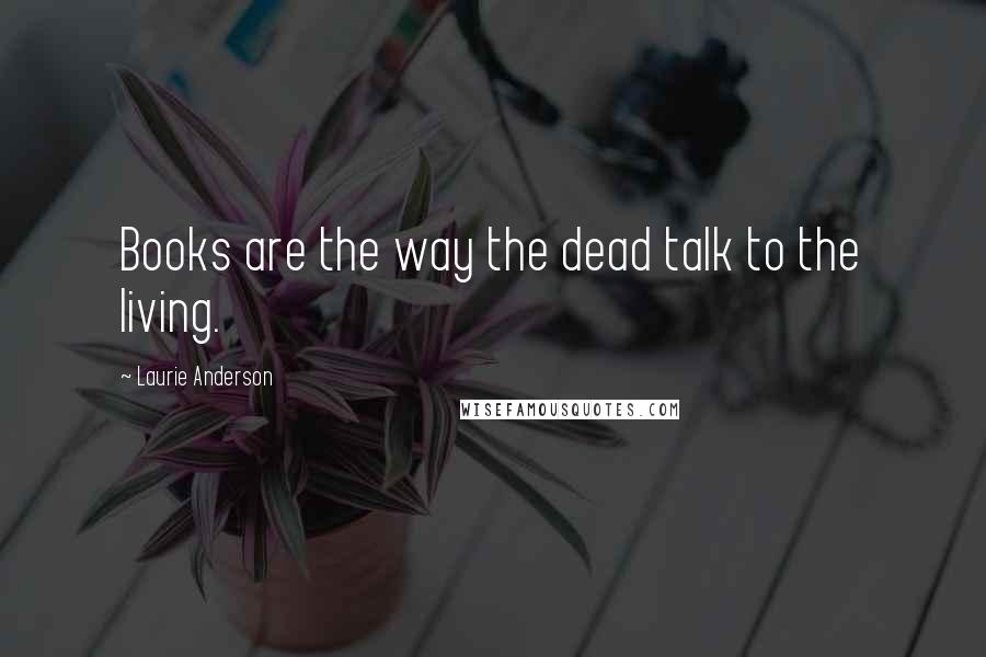 Laurie Anderson Quotes: Books are the way the dead talk to the living.