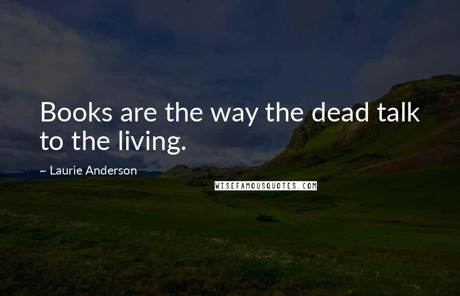 Laurie Anderson Quotes: Books are the way the dead talk to the living.