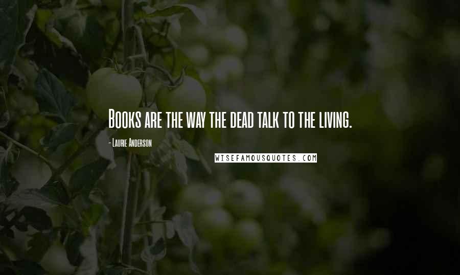 Laurie Anderson Quotes: Books are the way the dead talk to the living.