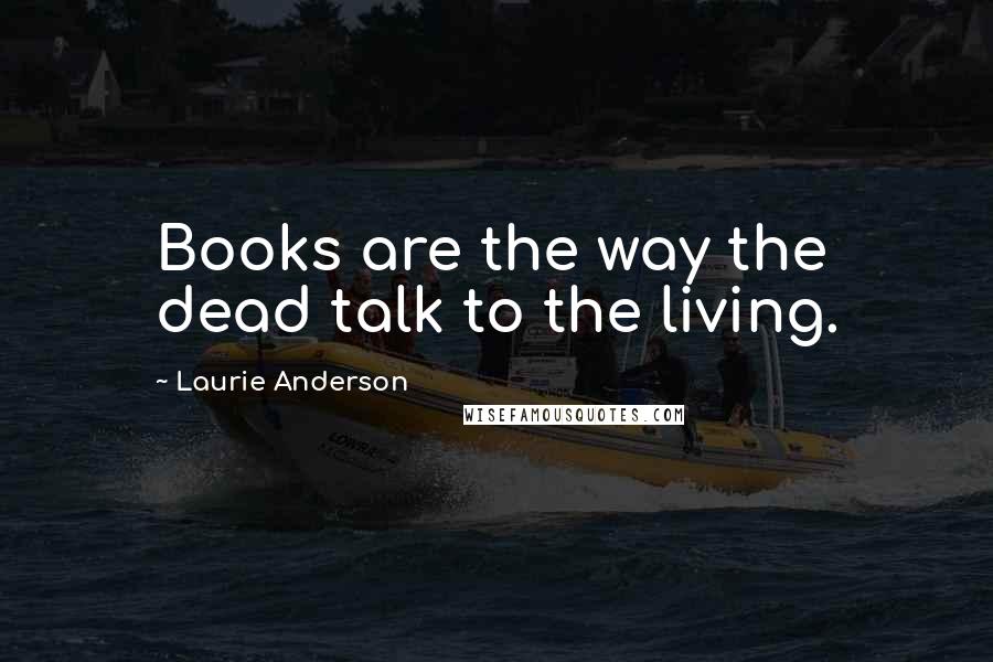 Laurie Anderson Quotes: Books are the way the dead talk to the living.